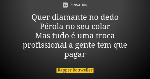 Quer diamante no dedo Pérola no seu colar Mas tudo é uma troca profissional a gente tem que pagar... Frase de Rapper Rottweiler.