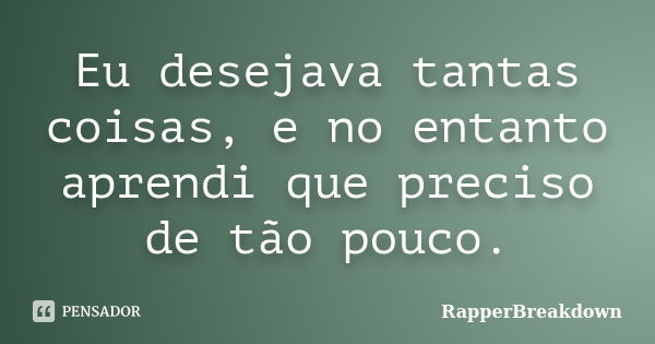 Eu desejava tantas coisas, e no entanto aprendi que preciso de tão pouco.... Frase de RapperBreakDown.