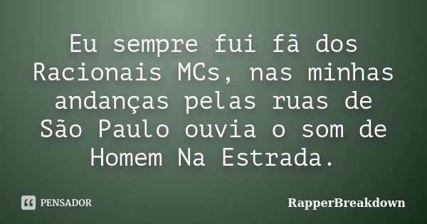Eu sempre fui fã dos Racionais MCs, nas minhas andanças pelas ruas de São Paulo ouvia o som de Homem Na Estrada.... Frase de RapperBreakDown.