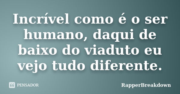 Incrível como é o ser humano, daqui de baixo do viaduto eu vejo tudo diferente.... Frase de RapperBreakDown.