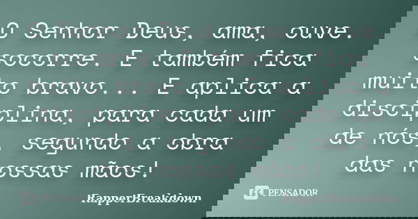 O Senhor Deus, ama, ouve. socorre. E também fica muito bravo... E aplica a disciplina, para cada um de nós, segundo a obra das nossas mãos!... Frase de RapperBreakDown.