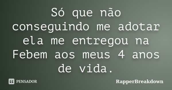 Só que não conseguindo me adotar ela me entregou na Febem aos meus 4 anos de vida.... Frase de RapperBreakDown.