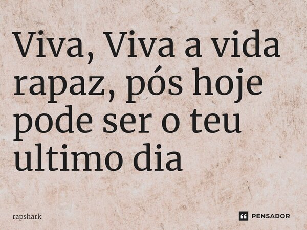 ⁠Viva, Viva a vida rapaz, pós hoje pode ser o teu ultimo dia... Frase de Rapshark.