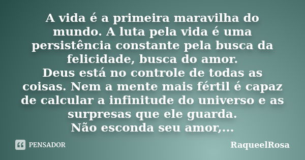 A vida é a primeira maravilha do mundo. A luta pela vida é uma persistência constante pela busca da felicidade, busca do amor. Deus está no controle de todas as... Frase de RaqueelRosa.