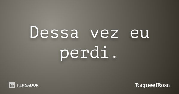 Dessa vez eu perdi.... Frase de RaqueelRosa.