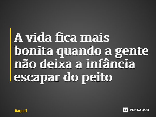 ⁠A vida fica mais bonita quando a gente não deixa a infância escapar do peito... Frase de Raquel.