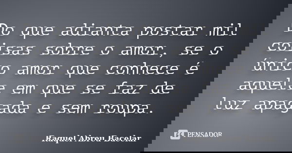 Do que adianta postar mil coisas sobre o amor, se o único amor que conhece é aquele em que se faz de luz apagada e sem roupa.... Frase de Raquel Abreu Bacelar.
