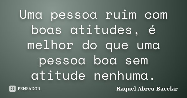 Uma pessoa ruim com boas atitudes, é melhor do que uma pessoa boa sem atitude nenhuma.... Frase de Raquel Abreu Bacelar.