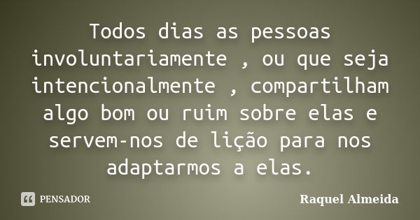 Todos dias as pessoas involuntariamente , ou que seja intencionalmente , compartilham algo bom ou ruim sobre elas e servem-nos de lição para nos adaptarmos a el... Frase de Raquel Almeida.