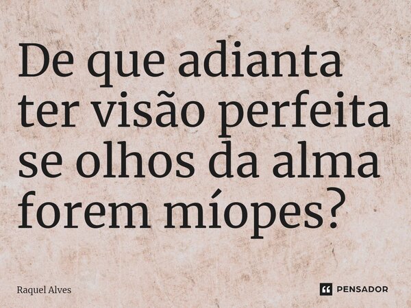 ⁠De que adianta ter visão perfeita se olhos da alma forem míopes?... Frase de Raquel Alves.