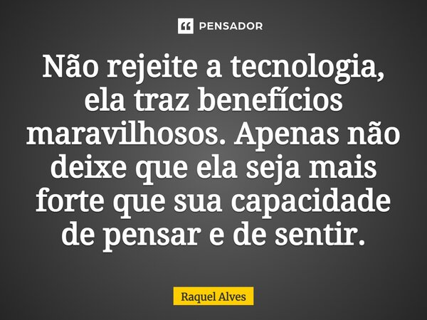 ⁠Não rejeite a tecnologia, ela traz benefícios maravilhosos. Apenas não deixe que ela seja mais forte que sua capacidade de pensar e de sentir.... Frase de Raquel Alves.