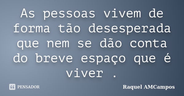 As pessoas vivem de forma tão desesperada que nem se dão conta do breve espaço que é viver .... Frase de Raquel AMCampos.