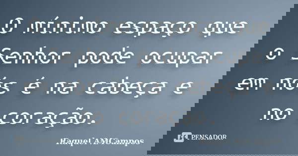 O mínimo espaço que o Senhor pode ocupar em nós é na cabeça e no coração.... Frase de Raquel AMCampos.