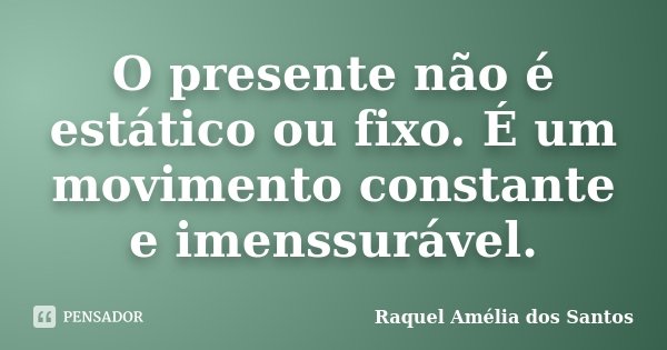 O presente não é estático ou fixo. É um movimento constante e imenssurável.... Frase de Raquel Amélia dos Santos.