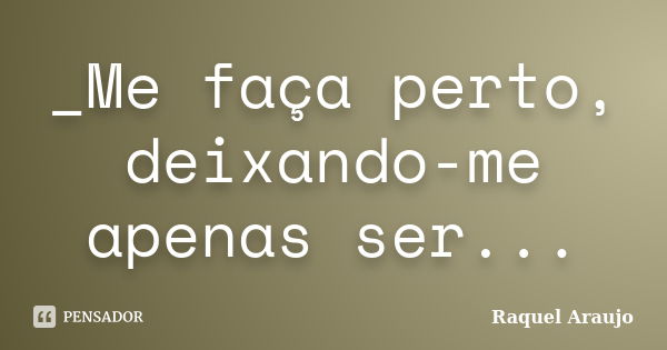 _Me faça perto, deixando-me apenas ser...... Frase de Raquel Araujo.