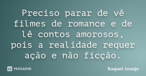 Preciso parar de vê filmes de romance e de lê contos amorosos, pois a realidade requer ação e não ficção.... Frase de Raquel Araujo.