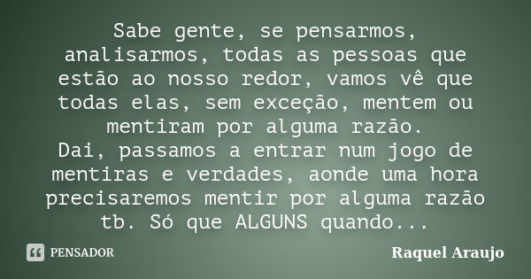 Sabe gente, se pensarmos, analisarmos, todas as pessoas que estão ao nosso redor, vamos vê que todas elas, sem exceção, mentem ou mentiram por alguma razão. Dai... Frase de Raquel Araujo.