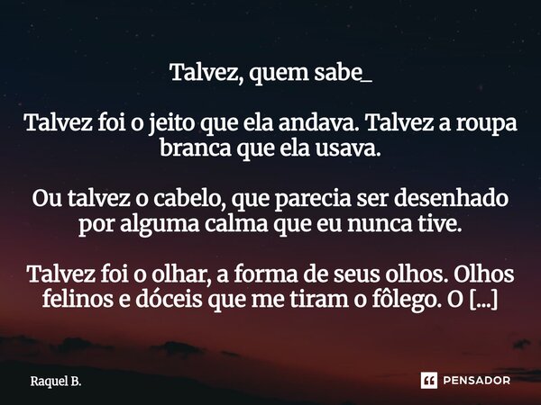 Talvez, quem sabe_ Talvez foi o jeito que ela andava. Talvez a roupa branca que ela usava. Ou talvez o cabelo, que parecia ser desenhado por alguma calma que e... Frase de Raquel B..