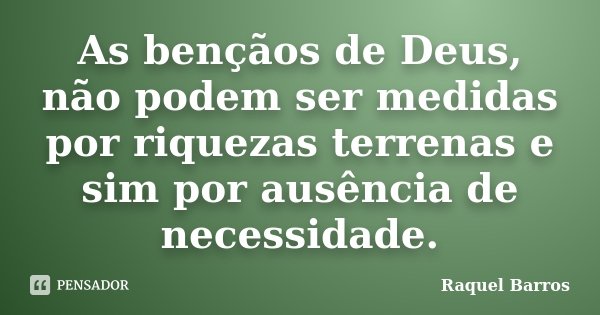 As bençãos de Deus, não podem ser medidas por riquezas terrenas e sim por ausência de necessidade.... Frase de Raquel Barros.
