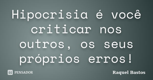 Hipocrisia é você criticar nos outros, os seus próprios erros!... Frase de Raquel Bastos.