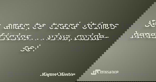 Se amar,te trará ótimos benefícios...viva,cuide-se!... Frase de Raquel Bastos.