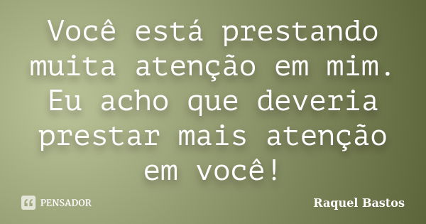 Você está prestando muita atenção em mim. Eu acho que deveria prestar mais atenção em você!... Frase de Raquel Bastos.