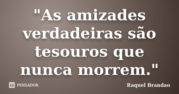 "As amizades verdadeiras são tesouros que nunca morrem."... Frase de Raquel Brandao.