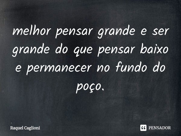 ⁠melhor pensar grande e ser grande do que pensar baixo e permanecer no fundo do poço.... Frase de Raquel Caglioni.