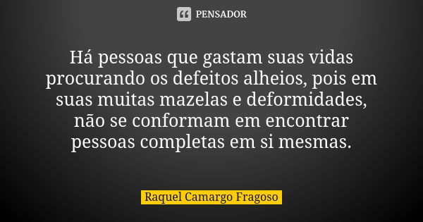 Há pessoas que gastam suas vidas procurando os defeitos alheios, pois em suas muitas mazelas e deformidades, não se conformam em encontrar pessoas completas em ... Frase de Raquel Camargo Fragoso.