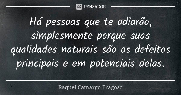 Há pessoas que te odiarão, simplesmente porque suas qualidades naturais são os defeitos principais e em potenciais delas.... Frase de Raquel Camargo Fragoso.