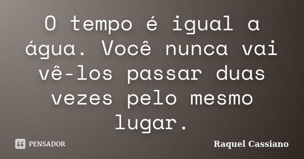 O tempo é igual a água. Você nunca vai vê-los passar duas vezes pelo mesmo lugar.... Frase de Raquel Cassiano.