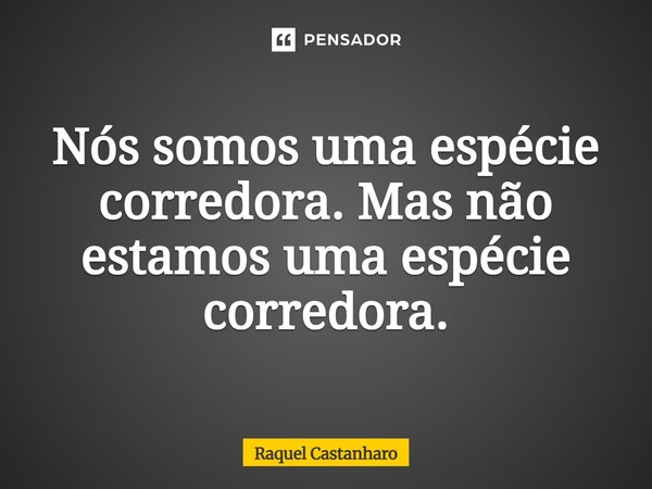 ⁠Nós somos uma espécie corredora. Mas não estamos uma espécie corredora.... Frase de Raquel Castanharo.