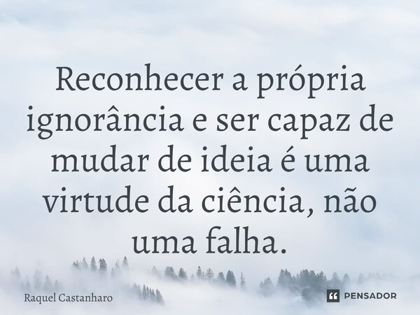 ⁠Reconhecer a própria ignorância e ser capaz de mudar de ideia é uma virtude da ciência, não uma falha.... Frase de Raquel Castanharo.