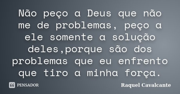 Não peço a Deus que não me de problemas, peço a ele somente a solução deles,porque são dos problemas que eu enfrento que tiro a minha força.... Frase de Raquel Cavalcante.