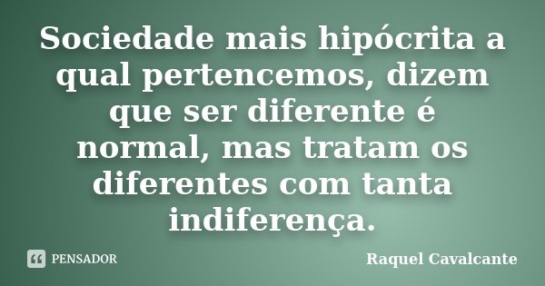 Sociedade mais hipócrita a qual pertencemos, dizem que ser diferente é normal, mas tratam os diferentes com tanta indiferença.... Frase de Raquel Cavalcante.