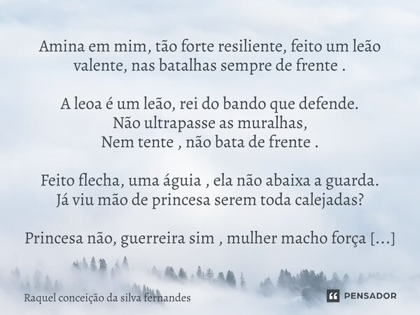 Amina em mim, tão forte resiliente, feito um leão valente, nas batalhas sempre de frente . A leoa é um leão, rei do bando que defende. Não ultrapasse as muralha... Frase de Raquel conceição da silva fernandes.