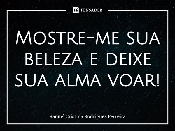 ⁠Mostre-me sua beleza e deixe sua alma voar!... Frase de Raquel Cristina Rodrigues Ferreira.