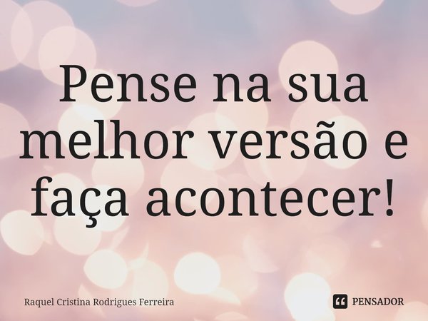 ⁠Pense na sua melhor versão e faça acontecer!... Frase de Raquel Cristina Rodrigues Ferreira.
