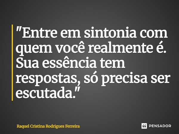 ⁠"Entre em sintonia com quem você realmente é. Sua essência tem respostas, só precisa ser escutada."... Frase de Raquel Cristina Rodrigues Ferreira.