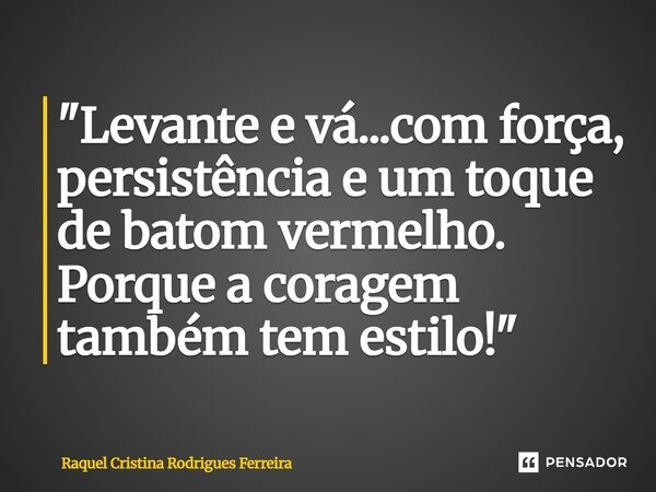 ⁠"Levante e vá...com força, persistência e um toque de batom vermelho. Porque a coragem também tem estilo!"... Frase de Raquel Cristina Rodrigues Ferreira.