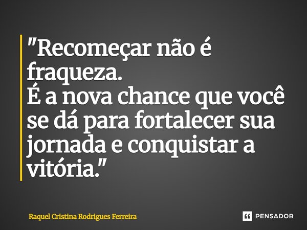 ⁠"Recomeçar não é fraqueza. É a nova chance que você se dá para fortalecer sua jornada e conquistar a vitória."... Frase de Raquel Cristina Rodrigues Ferreira.