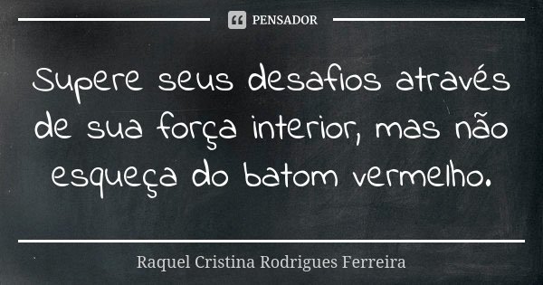 Supere seus desafios através de sua força interior, mas não esqueça do batom vermelho.... Frase de Raquel Cristina Rodrigues Ferreira.