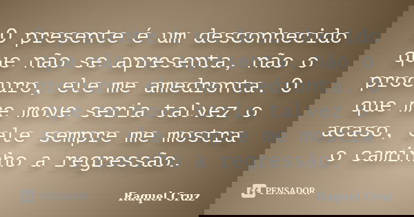 O presente é um desconhecido que não se apresenta, não o procuro, ele me amedronta. O que me move seria talvez o acaso, ele sempre me mostra o caminho a regress... Frase de Raquel Cruz.