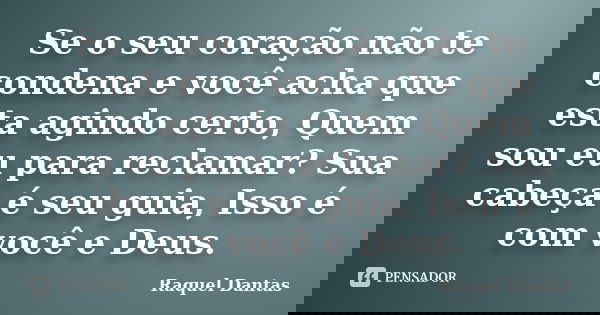 Se o seu coração não te condena e você acha que esta agindo certo, Quem sou eu para reclamar? Sua cabeça é seu guia, Isso é com você e Deus.... Frase de Raquel Dantas.