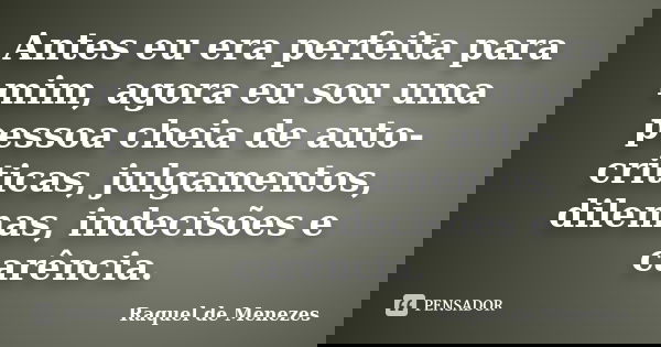 Antes eu era perfeita para mim, agora eu sou uma pessoa cheia de auto-criticas, julgamentos, dilemas, indecisões e carência.... Frase de Raquel de Menezes.