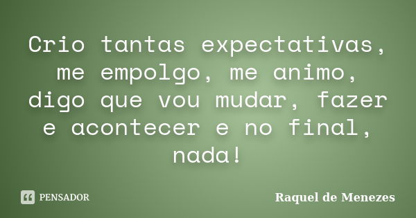 Crio tantas expectativas, me empolgo, me animo, digo que vou mudar, fazer e acontecer e no final, nada!... Frase de Raquel de Menezes.