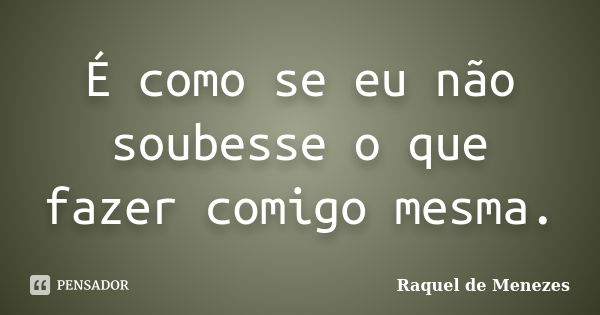 É como se eu não soubesse o que fazer comigo mesma.... Frase de Raquel de Menezes.