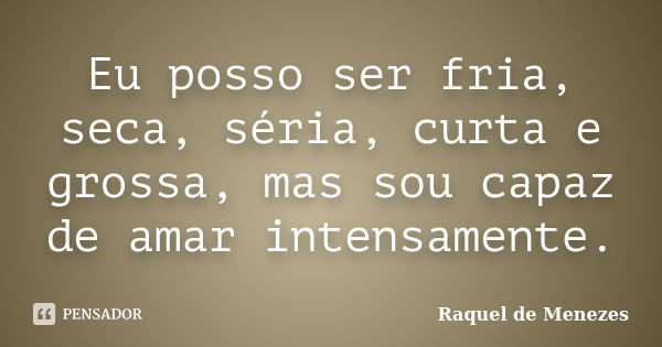 Eu posso ser fria, seca, séria, curta e grossa, mas sou capaz de amar intensamente.... Frase de Raquel de Menezes.
