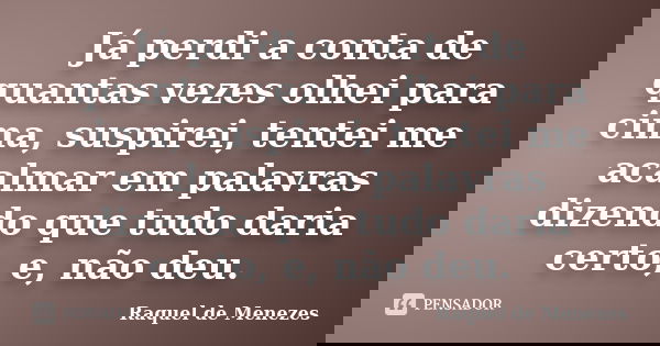 Já perdi a conta de quantas vezes olhei para cima, suspirei, tentei me acalmar em palavras dizendo que tudo daria certo, e, não deu.... Frase de Raquel de Menezes.