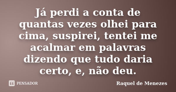 Já perdi a conta de quantas vezes olhei para cima, suspirei, tentei me acalmar em palavras dizendo que tudo daria certo, e, não deu.... Frase de Raquel de Menezes.